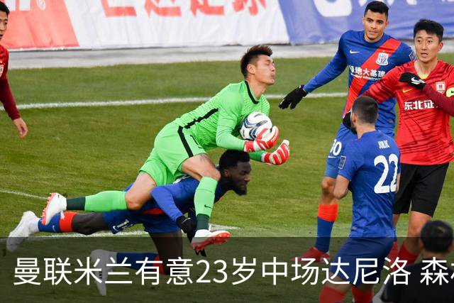 曼联米兰有意23岁中场达尼洛 森林要价约4000万欧